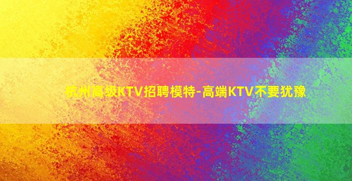 杭州高级KTV招聘模特-高端KTV不要犹豫
